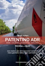 Patentino ADR. Base - Cisterna - Radioattivi - Esplosivi. Teoria + Quiz. Manuale ADR per autisti, aziende e forze dell'ordine