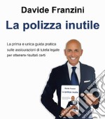 La polizza inutile. La prima e unica guida pratica sulle assicurazioni di tutela legale per ottenere risultati certi