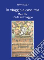 In viaggio a casa mia. Oasi blu. L'arte del viaggio libro