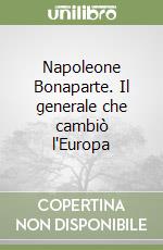 Napoleone Bonaparte. Il generale che cambiò l'Europa