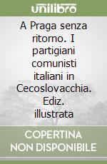 A Praga senza ritorno. I partigiani comunisti italiani in Cecoslovacchia. Ediz. illustrata