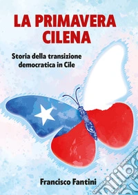 Primavera cilena. Storia della transizione democratica in Cile libro