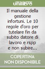 Il manuale della gestione infortuni. Le 10 regole d'oro per tutelare fin da subito datore di lavoro e rspp e non subire passivamente l'azione di ispettori e accusa