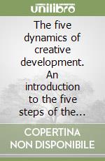 The five dynamics of creative development. An introduction to the five steps of the creative process for healthy development in personal growth libro