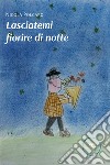 Lasciatemi fiorire di notte libro di Polcaro Nicola