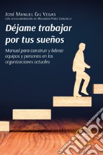 Déjame trabajar por tus sueños. Manual para construir y liderar equipos y personas en las organizaciones actuales libro