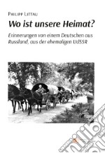 Wo ist unsere Heimat? Erinnerungen von einem Deutschen aus Russland, aus der ehemaligen UdSSR