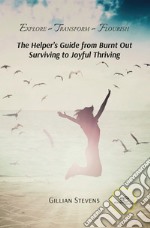 Explore, transform, flourish. The helper's guide from burnt out surviving to joyful thriving libro