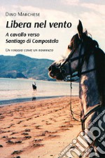 Libera nel vento. A cavallo verso Santiago di Compostela libro