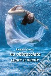 Ho abbracciato cuore e mente libro