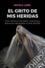 Arte, el grito de mis heridas. Cómo logré sobrevivir a los abusos, violaciones y dolores de vidas pasadas