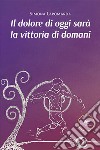 Il dolore di oggi sarà la vittoria di domani libro