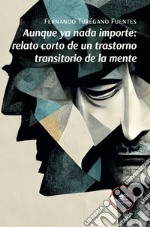 Aunque ya nada importe: relato corto de un trastorno transitorio de la mente