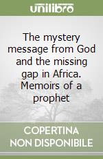 The mystery message from God and the missing gap in Africa. Memoirs of a prophet libro