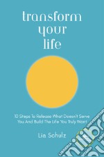 Transform your life. 10 steps to release what doesn't serve you and build the life you truly want libro