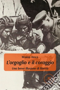L'orgoglio e il coraggio. Una breve illusione di libertà libro