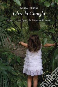 Oltre la giungla. Storia di una figlia che ha scelto la verità libro