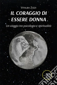 Il coraggio di essere donna. Un viaggio tra psicologia e spiritualità libro