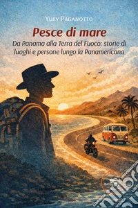 Pesce di mare. Da Panama alla terra del fuoco: storie di luoghi e persone lungo la Panamericana libro