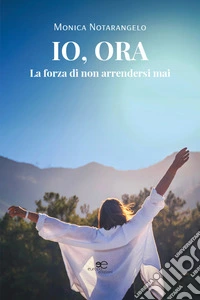 Io, ora. La forza di non arrendersi mai libro