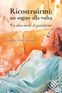 Ricostruirmi: un sogno alla volta. Un altro modo di guardarmi libro