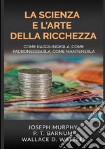 La scienza e l'arte della ricchezza. Come raggiungerla, come padroneggiarla, come mantenerla libro