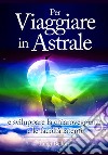 Per viaggiare in astrale e sviluppare la chiaroveggenza e le facoltà latenti libro