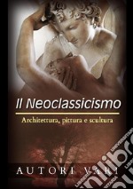 Il neoclassicismo. Architettura, pittura e scultura libro