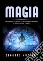 Magia. Mezzi pratici d'azione occulta per favorire la fortuna, la salute, l'amore, il danaro libro