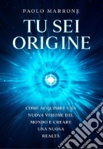 Tu sei origine. Come acquisire una nuova visione del mondo e creare una nuova realtà libro