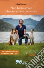 Non basta amare bisogna sapere come fare. Manuale per diventare il migliore amico del tuo cane