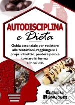 Autodisciplina e dieta. Guida essenziale per resistere alle tentazioni, raggiungere i propri obiettivi, perdere peso e tornare in forma e in salute libro