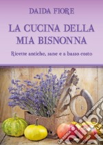 La cucina della mia bisnonna. Ricette antiche, sane e a basso costo libro