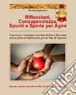 Riflessioni, consapevolezza, spunti e spinte per agire. Una ricca e variegata raccolta di brevi racconti, sicura fonte di ispirazione per la vita di ognuno