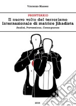 Il nuovo volto del terrorismo internazionale di matrice Jihadista. Analisi, prevenzione, conseguenze libro