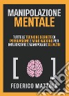 Manipolazione mentale. Tutte le tecniche segrete di persuasione e mind hacking per influenzare e manipolare gli altri libro