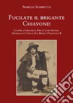Fucilate il brigante Chiavone! La vera storia della fine di Luigi Alonzi, generale in capo di sua maestà Francesco II libro