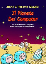 Il pianeta dei computer. E l'uomo creò il computer a sua immagine e somiglianza libro