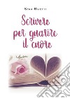 Scrivere per guarire il cuore libro di Baietti Sara