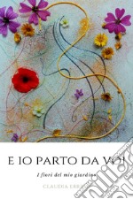 E io parto da voi. I fiori del mio giardino libro