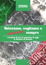 Volevamo, vogliamo e voleremo sempre. I desideri di ieri, le speranze di oggi e le illusioni di domani libro