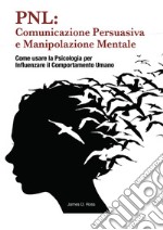 PNL: comunicazione persuasiva e manipolazione mentale. Come usare la psicologia per influenzare il comportamento dell'uomo libro