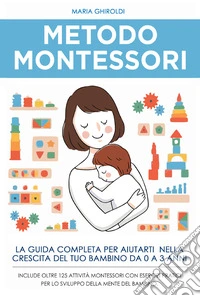Metodo Montessori. La guida completa per aiutarti nella crescita del tuo bambino da 0 a 3 anni libro