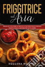 Friggitrice ad aria. Impara ad utilizzare al meglio la tua friggitrice e prepara ricette gustose per tutti i giorni