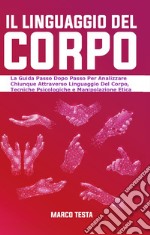 Il linguaggio del corpo. La guida passo dopo passo per analizzare chiunque attraverso linguaggio del corpo, tecniche psicologiche e manipolazione etica libro