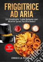 Friggitrice ad aria. Un ricettario tutto italiano con ricette sane, facili e veloci. Tutte da gustare libro