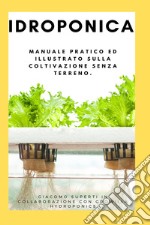 Idroponica. Manuale pratico ed illustrato sulla coltivazione senza terreno. Con progetti reali per la costruzione del tuo giardino idroponico libro