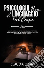 Psicologia nera e linguaggio del corpo. Scopri le tecniche per diventare un perfetto comunicatore con la manipolazione persuasiva e il linguaggio del corpo libro