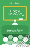 Google classroom. Guida italiana su come organizzare una classe virtuale e trarre beneficio dalla didattica a distanza nel 2021 libro