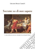 Socrate: so di non sapere. Le idee del filosofo attraverso i dialoghi del suo discepolo Platone libro